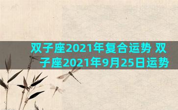 双子座2021年复合运势 双子座2021年9月25日运势